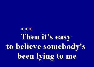 (((

Then it's easy
to believe somebody's
been lying to me