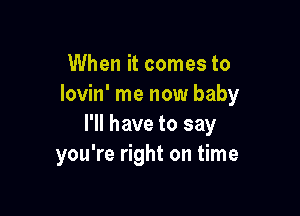 When it comes to
lovin' me now baby

I'll have to say
you're right on time