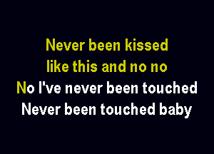 Never been kissed
like this and no no

No I've never been touched
Never been touched baby