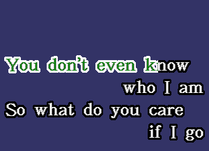 meow

who I am
So What do you care
if I go