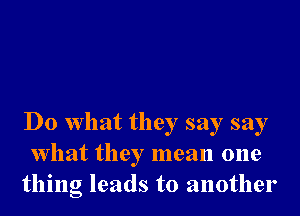 Do What they say say
What they mean one
thing leads to another