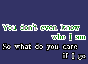 m It
So What do you care
if I go