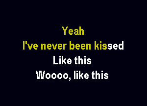 Yeah
I've never been kissed

Like this
Woooo, like this
