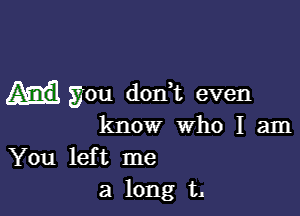 you don t even

know who I am
You left me
a long t1