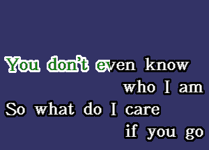 Gwen know

who I am
So What do I care
if you go