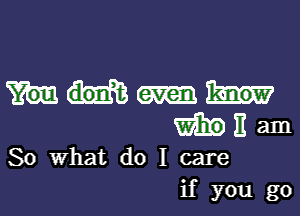 WHEEam

So What do I care
if you go