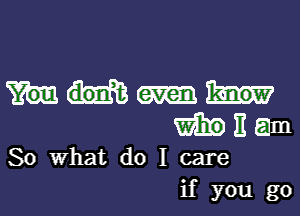 WHEEam

So What do I care
if you go