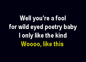 Well you're a fool
for wild eyed poetry baby

I only like the kind
Woooo, like this