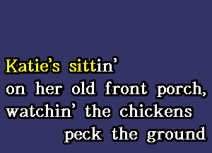 Katids sittin,

on her old front porch,

watchin, the chickens
peck the ground