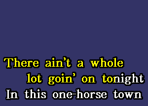 There ain,t a Whole
lot goin, on tonight
In this one-horse town