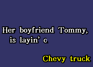 Her boyfriend Tommy,

is layid o

Chevy truck