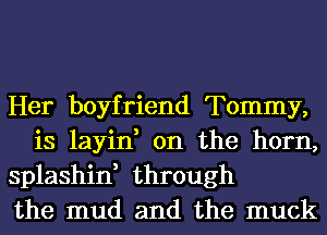 Her boyfriend Tommy,
is layin, 0n the horn,

splashin, through

the mud and the muck