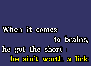 When it comes

to brains,
he got the short
he ainht worth a lick