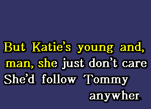 But Katids young and,
man, she just don,t care

She,d f ollow Tommy
anywher