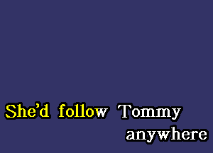 Shdd f ollow Tommy
anywhere