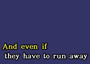 And even if
they have to run away