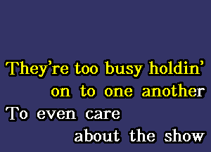 Thefre too busy holdin

on to one another

To even care
about the ShOW