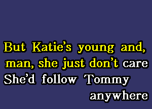 But Katids young and,
man, she just don,t care

She,d f ollow Tommy
anywhere