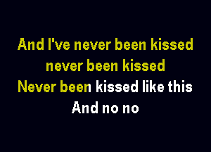 And I've never been kissed
never been kissed

Never been kissed like this
And no no