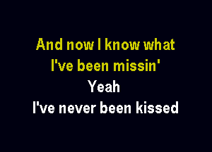 And now I know what
I've been missin'

Yeah
I've never been kissed