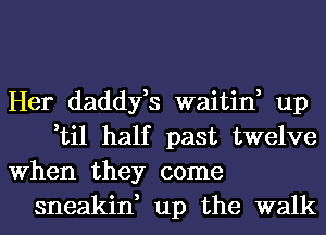 Her daddyfs waitin, up

,til half past twelve
When they come

sneakin, up the walk