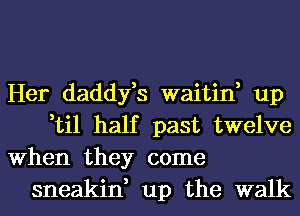 Her daddyfs waitin, up

,til half past twelve
When they come

sneakin, up the walk