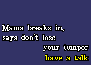 Mama breaks in,

says don t lose
your temper

have a talk