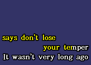 says don t lose
your temper
It wasn,t very long ago