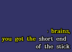 - brains,
you got the short end
of the stick