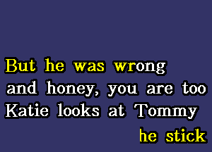 But he was wrong
and honey, you are too
Katie looks at Tommy

he stick