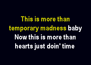 This is more than
temporary madness baby

Now this is more than
hearts just doin' time