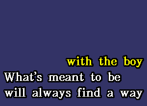 With the boy
Whafs meant to be
Will always find a way