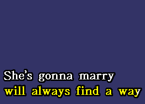 She,s gonna marry
Will always find a way