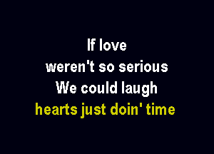 If love
weren't so serious

We could laugh
hearts just doin' time