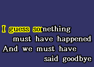 11 gm EEEnething

must have happened

And we must have
said goodbye