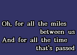 Oh, for all the miles

between us

And for all the time
thatls passed