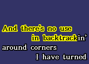 m m m
(111. baektnae in
around corners
I have turned