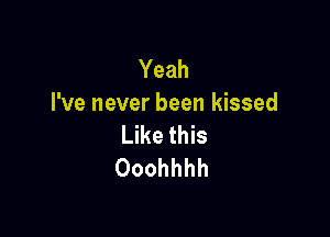Yeah
I've never been kissed

Like this
Ooohhhh