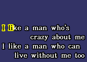 E mke a man whds

crazy about me
I like a man Who can
live without me too