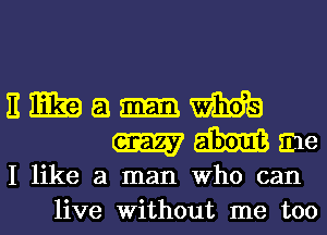 E E39 51 m white
W m me
I like a man Who can
live Without me too