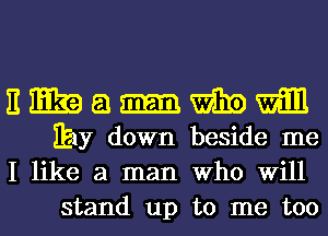 E E39 51 m W310 m
Ely down beside me

I like a man Who Will
stand up to me too