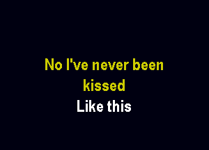 No I've never been

kissed
Like this