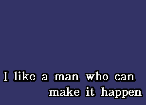 I like a man Who can
make it happen