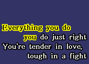 ma (Eb
m do just right

You,re tender in love,
tough in a fight