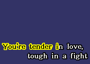 m m an love,

tough in a fight