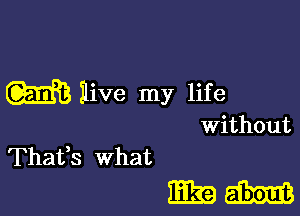 W Ilive my life

Without
Thafs what

133963316613