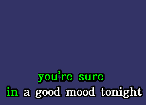 yodre sure
in a good mood tonight