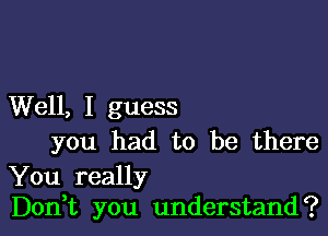 Well, I guess

you had to be there

You really
Don t you understand?