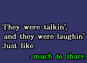 They were talkin,,
and they were laughin,
Just like

much to share