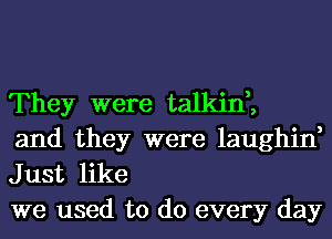 They were talkin,,
and they were laughin,

Just like
we used to do every day